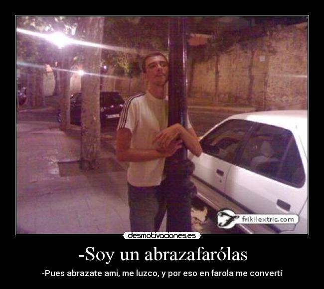 -Soy un abrazafarólas - -Pues abrazate ami, me luzco, y por eso en farola me convertí