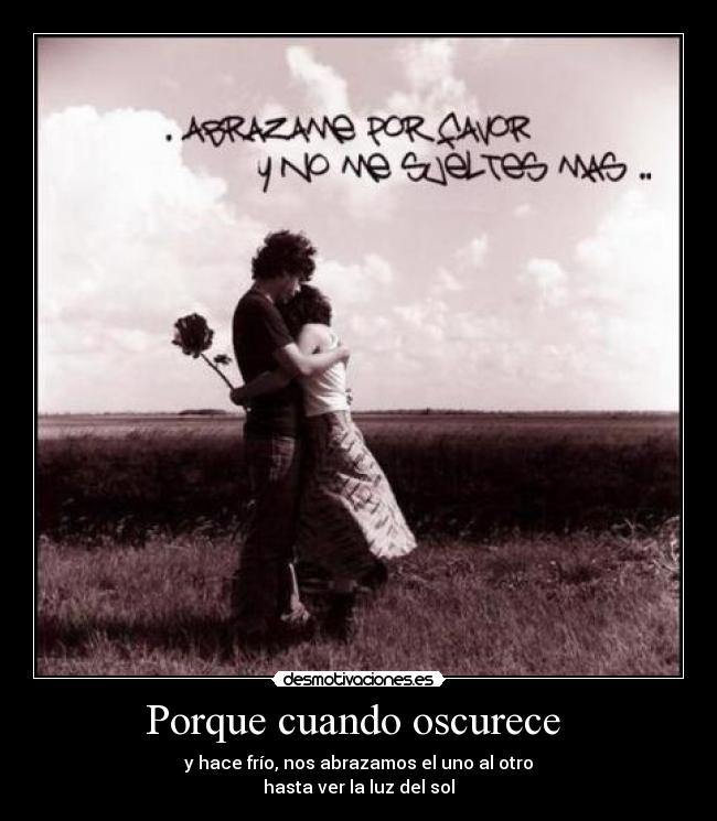 Porque cuando oscurece - y hace frío, nos abrazamos el uno al otro
hasta ver la luz del sol