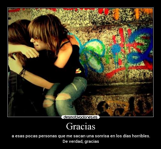 Gracias - a esas pocas personas que me sacan una sonrisa en los días horribles.
De verdad, gracias