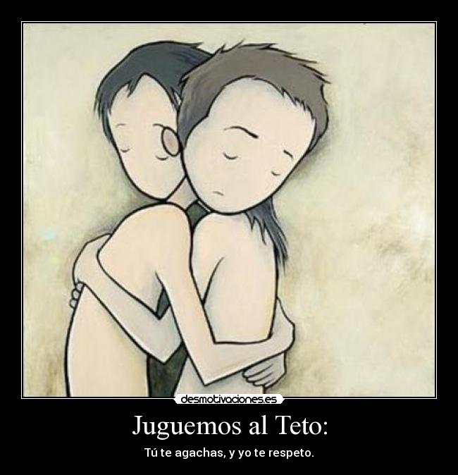 Juguemos al Teto: - Tú te agachas, y yo te respeto.