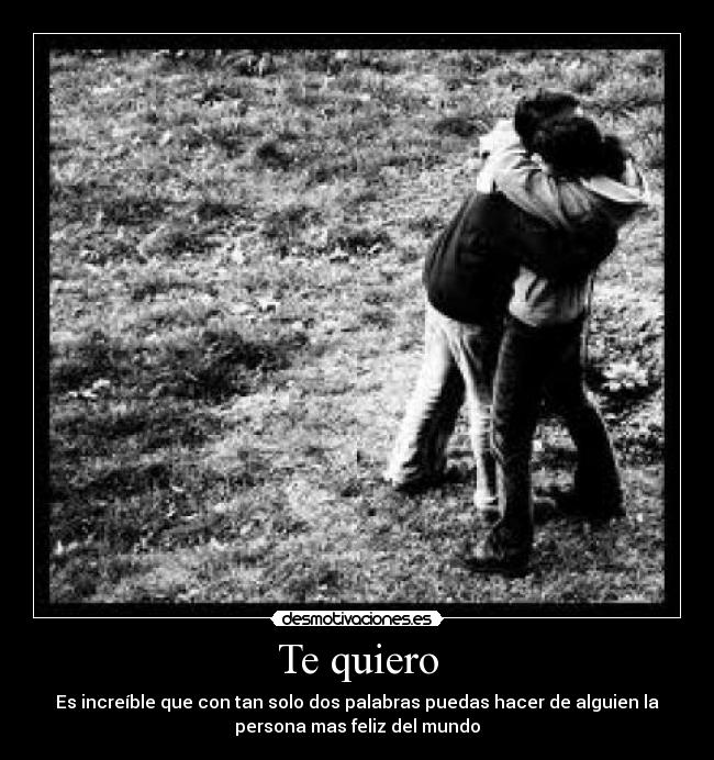 Te quiero - Es increíble que con tan solo dos palabras puedas hacer de alguien la
persona mas feliz del mundo