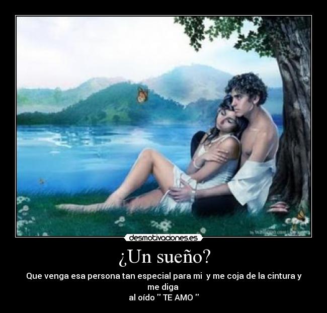 ¿Un sueño? - Que venga esa persona tan especial para mi y me coja de la cintura y me diga
al oído TE AMO
