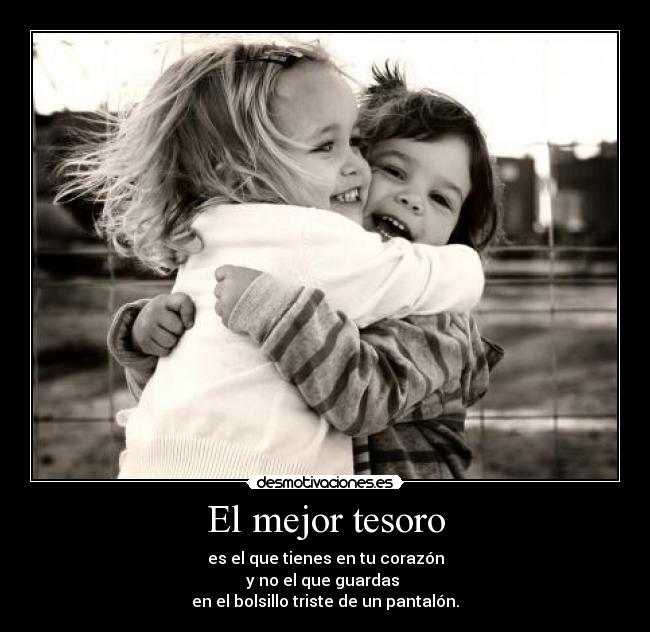 El mejor tesoro - es el que tienes en tu corazón
y no el que guardas 
en el bolsillo triste de un pantalón.