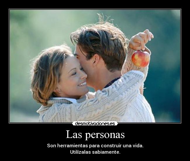 Las personas - Son herramientas para construir una vida.
Utilízalas sabiamente.