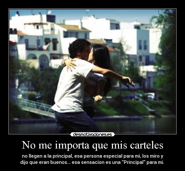 No me importa que mis carteles - no llegen a la principal, esa persona especial para mi, los miro y
dijo que eran buenos... esa sensacion es una Principal para mi.