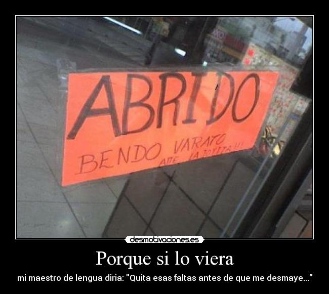 Porque si lo viera - mi maestro de lengua diria: Quita esas faltas antes de que me desmaye...