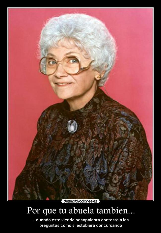 Por que tu abuela tambien... - ...cuando esta viendo pasapalabra contesta a las
preguntas como si estubiera concursando