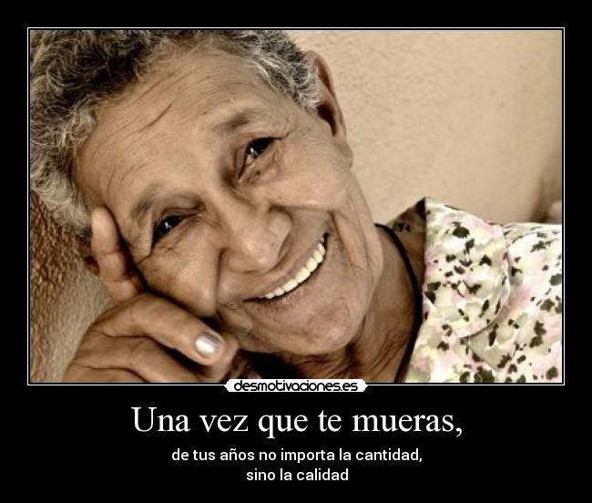 Una vez que te mueras, - de tus años no importa la cantidad,
sino la calidad