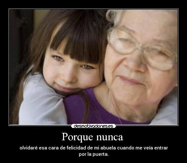 Porque nunca - olvidaré esa cara de felicidad de mi abuela cuando me veía entrar por la puerta.