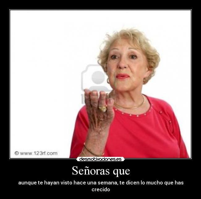 Señoras que - aunque te hayan visto hace una semana, te dicen lo mucho que has crecido