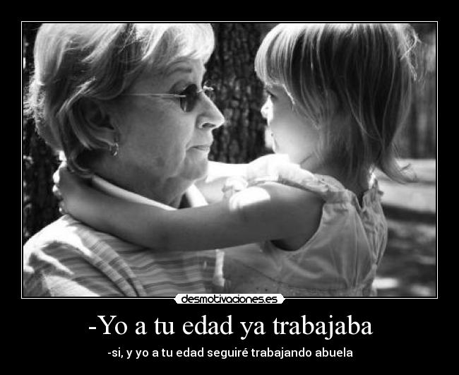 -Yo a tu edad ya trabajaba - -si, y yo a tu edad seguiré trabajando abuela