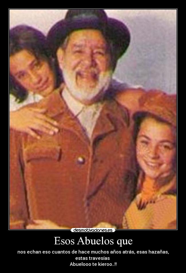 Esos Abuelos que - nos echan eso cuantos de hace muchos años atrás, esas hazañas, estas travesías
Abuelooo te kieroo..!!
