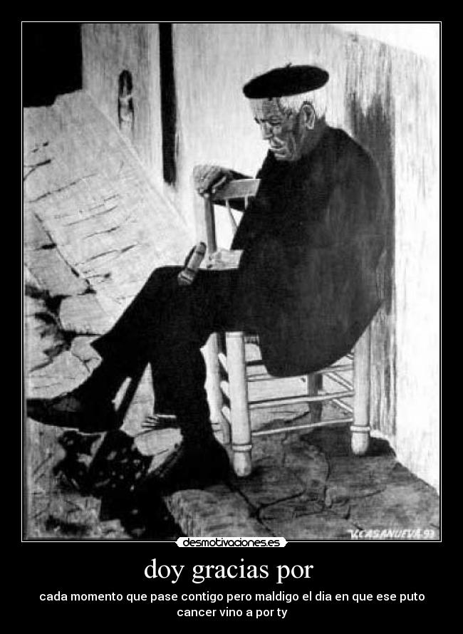 doy gracias por  - cada momento que pase contigo pero maldigo el dia en que ese puto
cancer vino a por ty