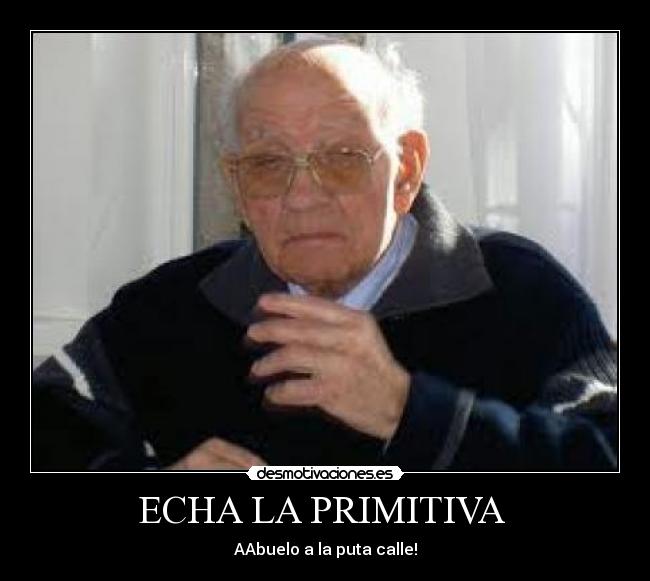 ECHA LA PRIMITIVA - AAbuelo a la puta calle!