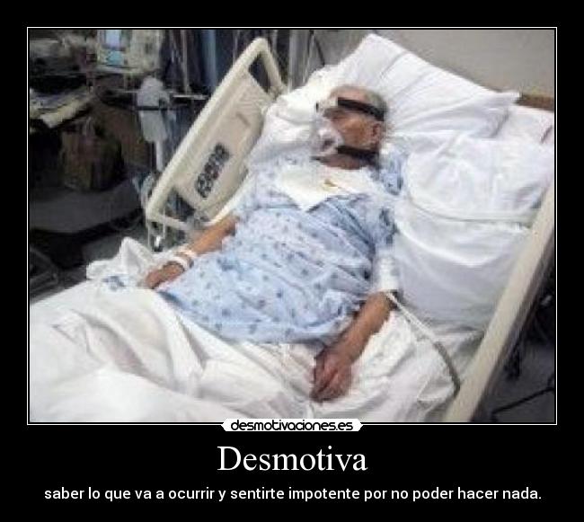 Desmotiva - saber lo que va a ocurrir y sentirte impotente por no poder hacer nada.