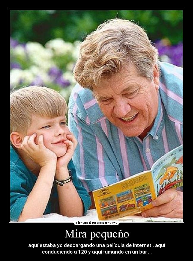Mira pequeño - aquí estaba yo descargando una película de internet , aquí
conduciendo a 120 y aquí fumando en un bar ...