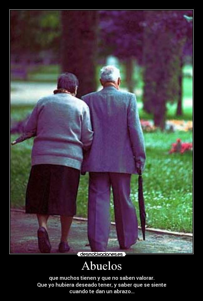 Abuelos - que muchos tienen y que no saben valorar.
Que yo hubiera deseado tener, y saber que se siente
cuando te dan un abrazo...