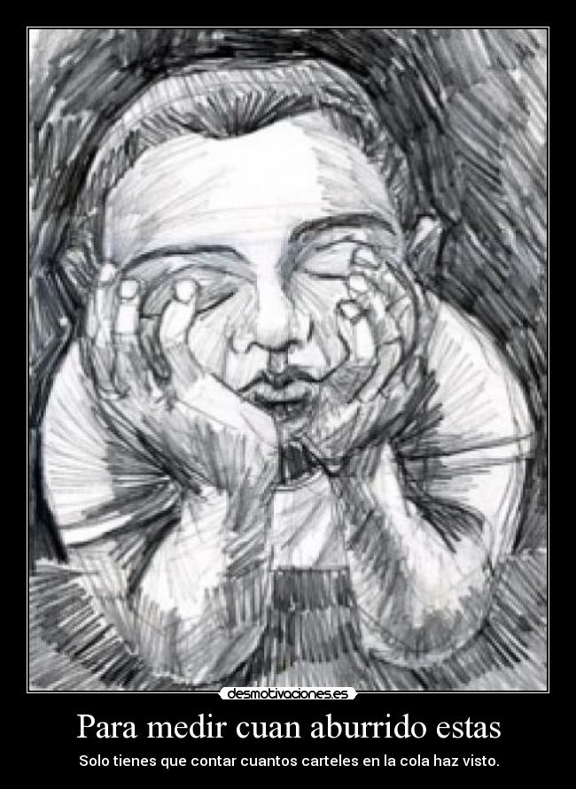 Para medir cuan aburrido estas - Solo tienes que contar cuantos carteles en la cola haz visto.