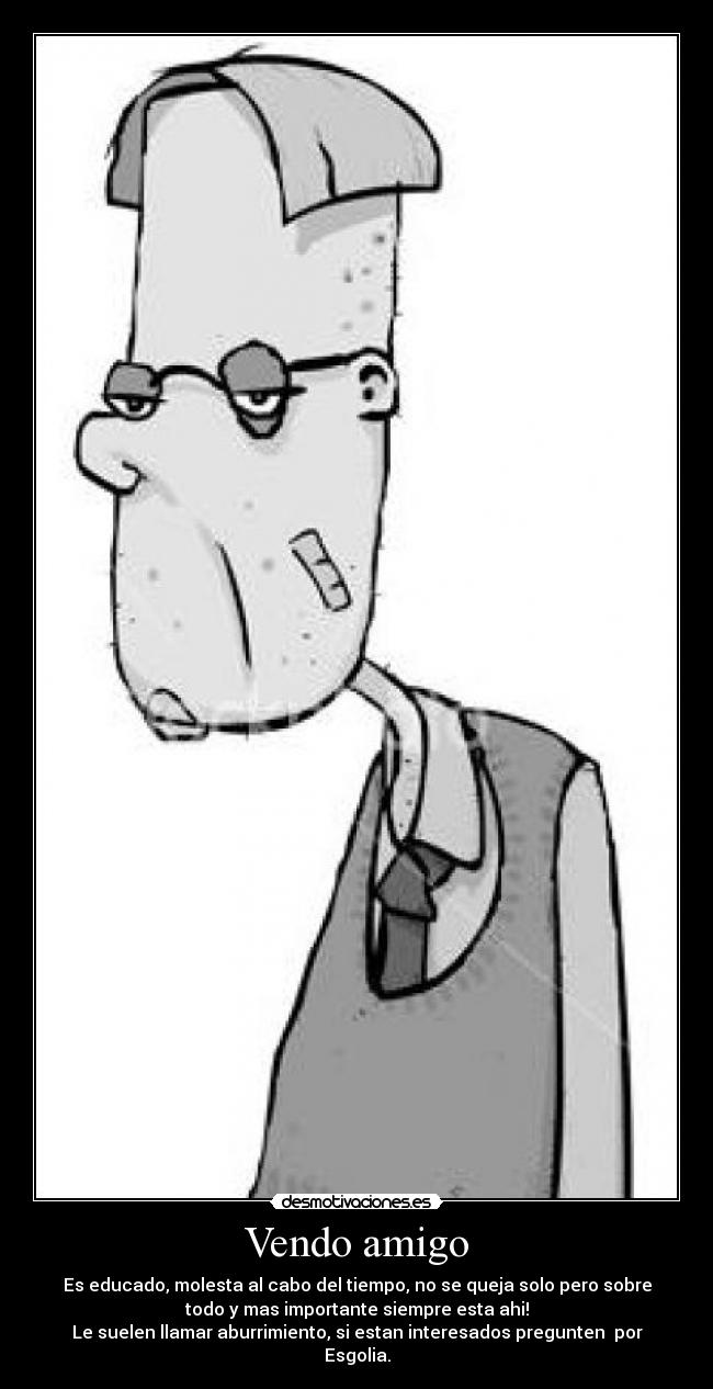 Vendo amigo - Es educado, molesta al cabo del tiempo, no se queja solo pero sobre
todo y mas importante siempre esta ahi!
Le suelen llamar aburrimiento, si estan interesados pregunten por
Esgolia.