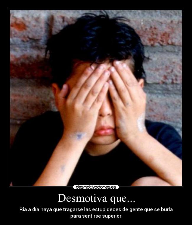 Desmotiva que... - Ria a día haya que tragarse las estupideces de gente que se burla
para sentirse superior.