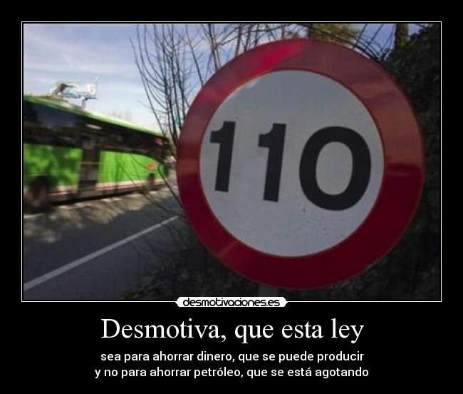 Desmotiva, que esta ley - sea para ahorrar dinero, que se puede producir
y no para ahorrar petróleo, que se está agotando