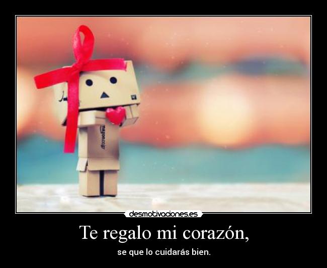 Te regalo mi corazón, - se que lo cuidarás bien.