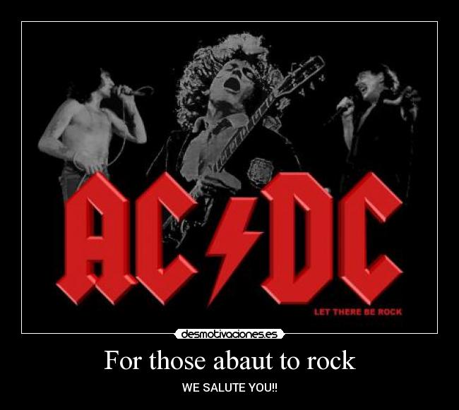 For those abaut to rock - WE SALUTE YOU!!