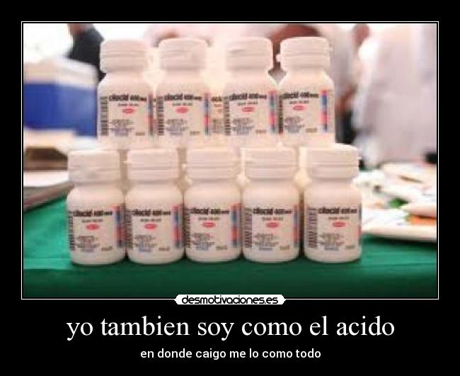 yo tambien soy como el acido - en donde caigo me lo como todo