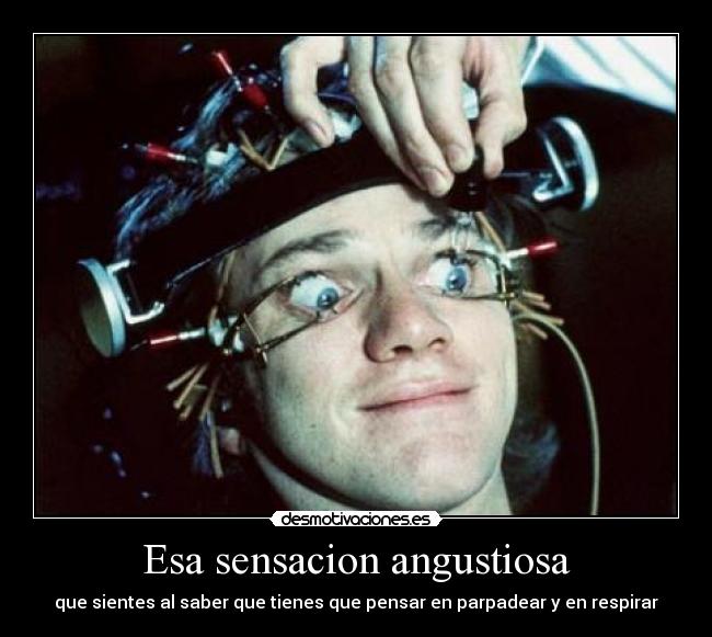 Esa sensacion angustiosa - que sientes al saber que tienes que pensar en parpadear y en respirar