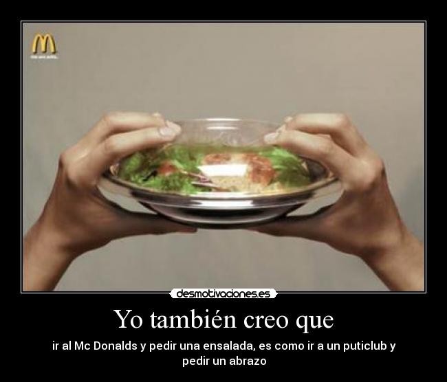 Yo también creo que - ir al Mc Donalds y pedir una ensalada, es como ir a un puticlub y pedir un abrazo