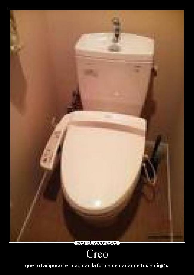 Creo - que tu tampoco te imaginas la forma de cagar de tus amig@s.