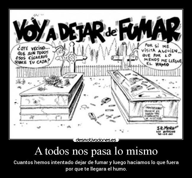 A todos nos pasa lo mismo - Cuantos hemos intentado dejar de fumar y luego haciamos lo que fuera
por que te llegara el humo.