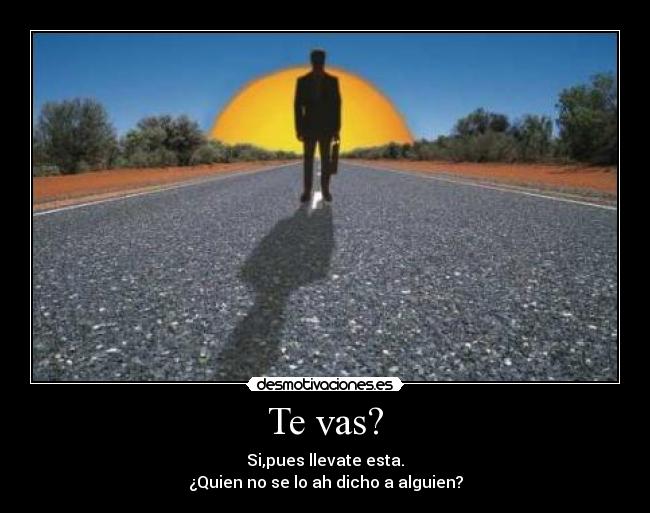 Te vas? - Si,pues llevate esta.
¿Quien no se lo ah dicho a alguien?