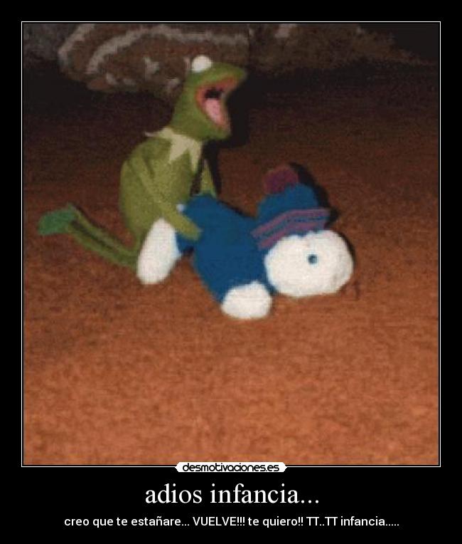 adios infancia... - creo que te estañare... VUELVE!!! te quiero!! TT..TT infancia.....
