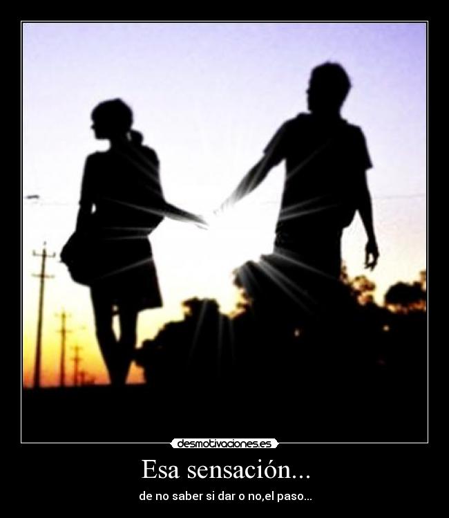 Esa sensación... - de no saber si dar o no,el paso...