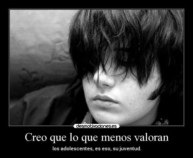 Creo que lo que menos valoran - los adolescentes, es eso, su juventud.
