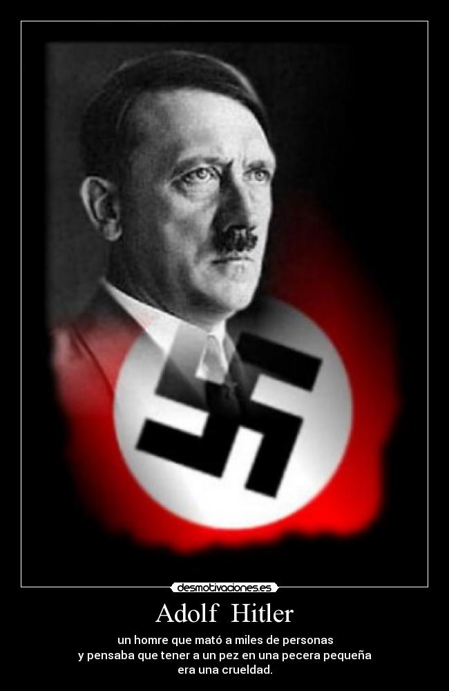 Adolf Hitler - un homre que mató a miles de personas
y pensaba que tener a un pez en una pecera pequeña
era una crueldad.