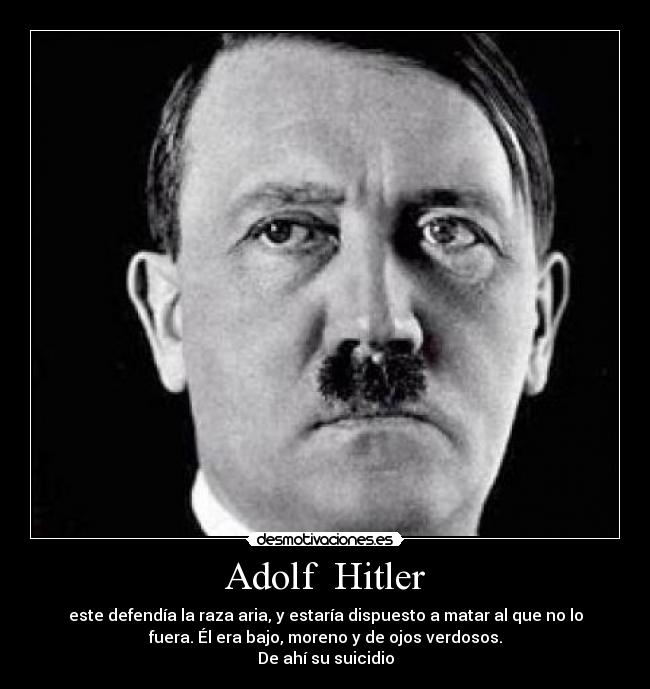 Adolf  Hitler - este defendía la raza aria, y estaría dispuesto a matar al que no lo
fuera. Él era bajo, moreno y de ojos verdosos.
De ahí su suicidio