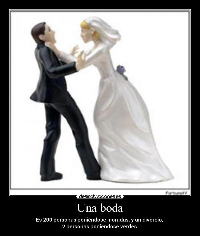 Una boda - Es 200 personas poniéndose moradas, y un divorcio, 
2 personas poniéndose verdes.