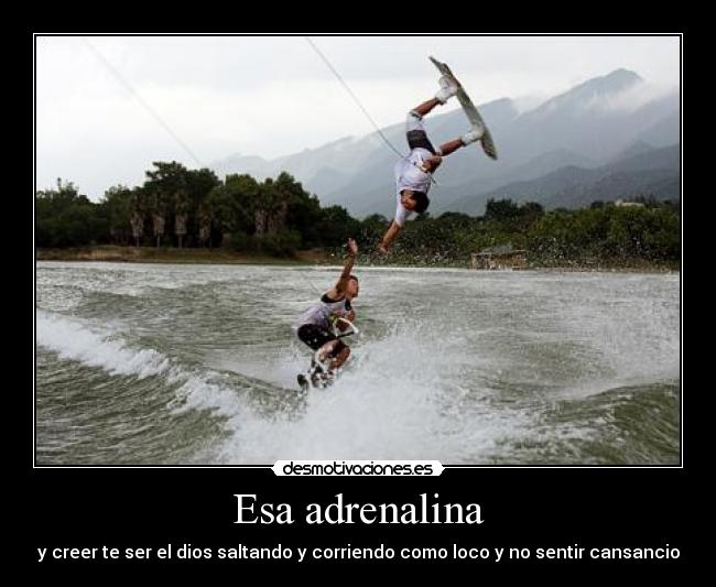 Esa adrenalina - y creer te ser el dios saltando y corriendo como loco y no sentir cansancio