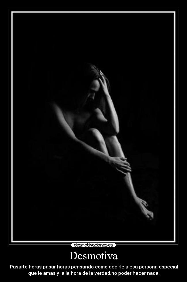 Desmotiva - Pasarte horas pasar horas pensando como decirle a esa persona especial
que le amas y ,a la hora de la verdad,no poder hacer nada.