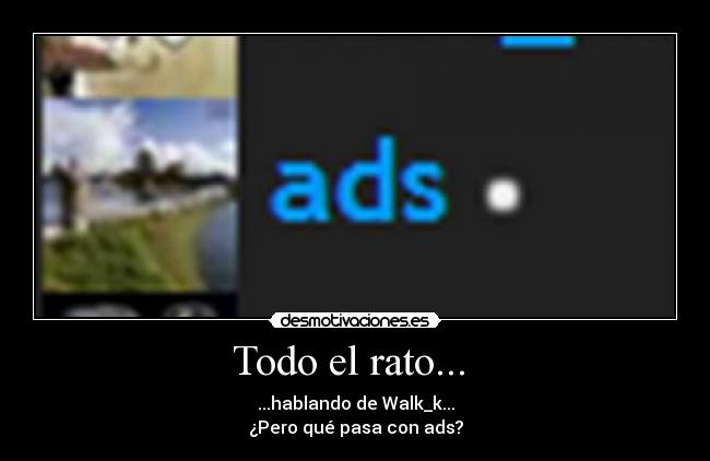 Todo el rato... - ...hablando de Walk_k...
¿Pero qué pasa con ads?