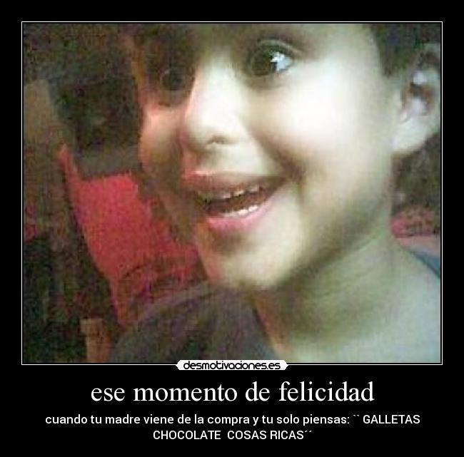 ese momento de felicidad - cuando tu madre viene de la compra y tu solo piensas: `` GALLETAS
CHOCOLATE COSAS RICAS´´