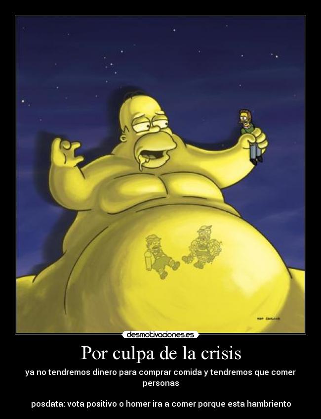 Por culpa de la crisis - ya no tendremos dinero para comprar comida y tendremos que comer personas
posdata: vota positivo o homer ira a comer porque esta hambriento