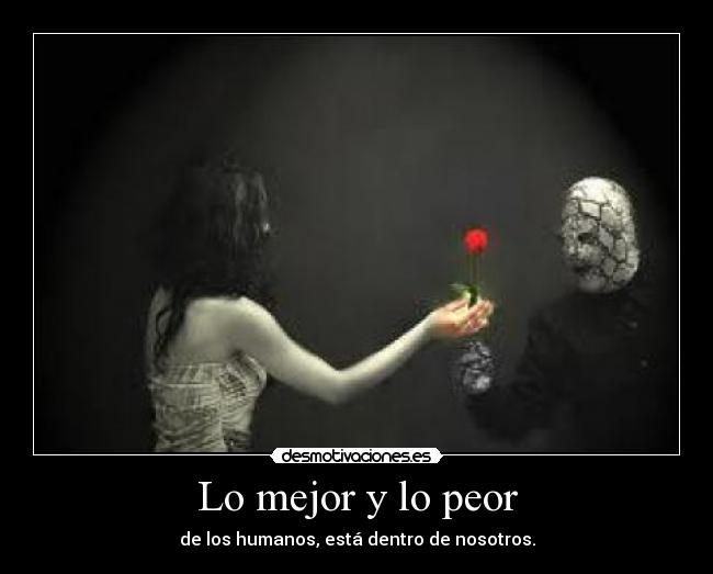 Lo mejor y lo peor - de los humanos, está dentro de nosotros.