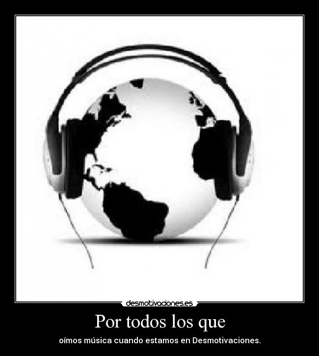 Por todos los que - oímos música cuando estamos en Desmotivaciones.