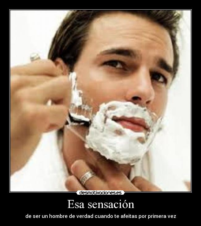 Esa sensación - de ser un hombre de verdad cuando te afeitas por primera vez