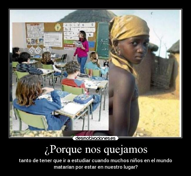 ¿Porque nos quejamos - tanto de tener que ir a estudiar cuando muchos niños en el mundo
matarían por estar en nuestro lugar?
