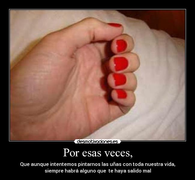 Por esas veces, - Que aunque intentemos pintarnos las uñas con toda nuestra vida,
siempre habrá alguno que te haya salido mal
