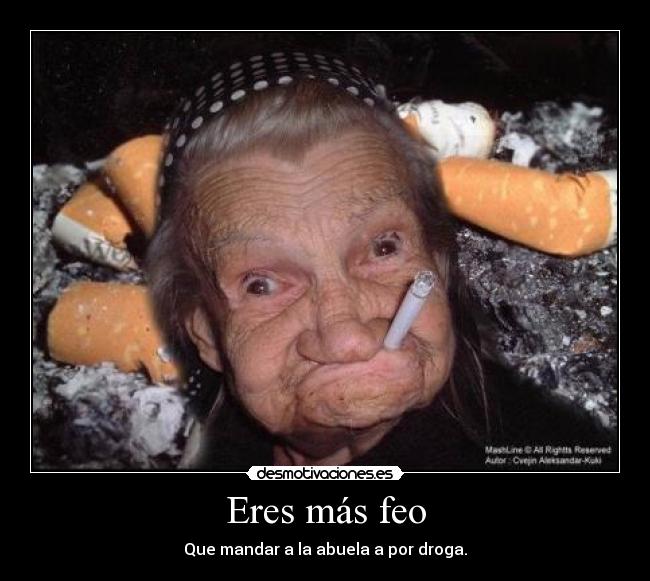 Eres más feo - Que mandar a la abuela a por droga.